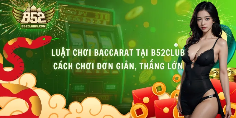 Luật Chơi Baccarat Tại B52Club - Cách Chơi Đơn Giản, Thắng Lớn