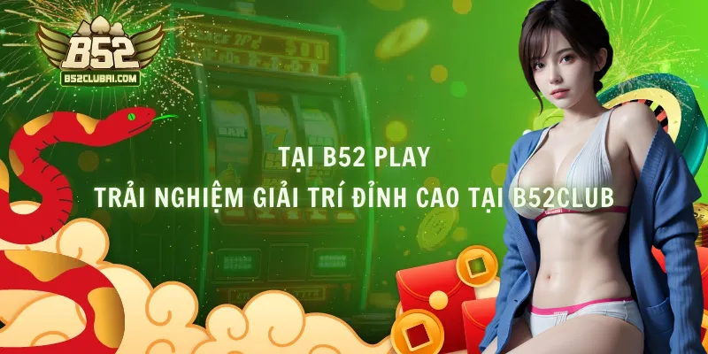 Tại B52 Play - Trải Nghiệm Giải Trí Đỉnh Cao Tại B52club